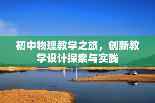 初中物理教学之旅，创新教学设计探索与实践