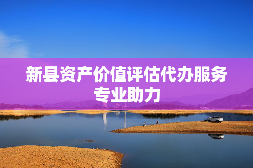 新县资产价值评估代办服务专业助力