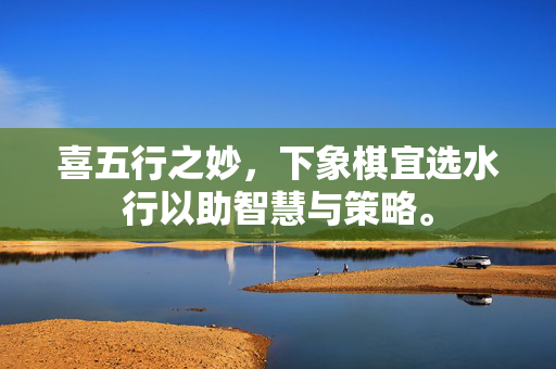 喜五行之妙，下象棋宜选水行以助智慧与策略。