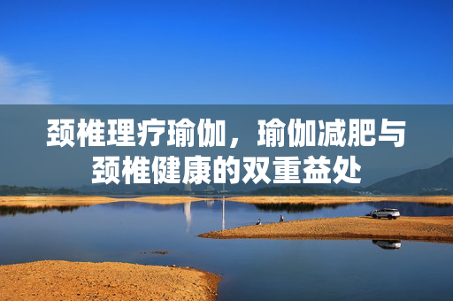 颈椎理疗瑜伽，瑜伽减肥与颈椎健康的双重益处