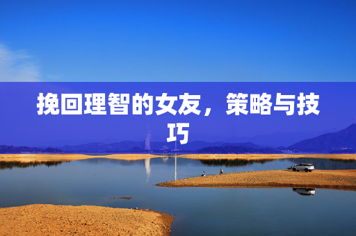 挽回理智的女友，策略与技巧