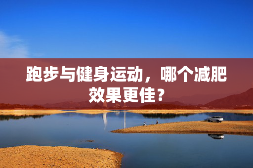 跑步与健身运动，哪个减肥效果更佳？