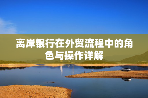 离岸银行在外贸流程中的角色与操作详解