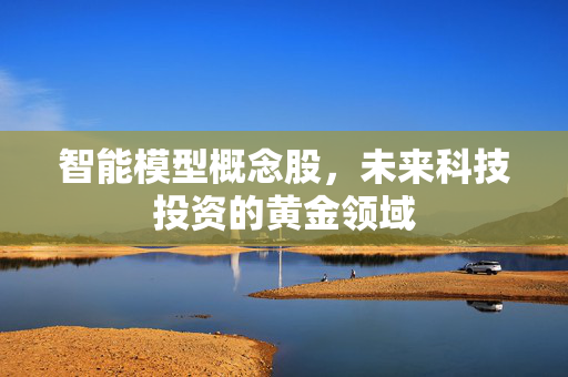 智能模型概念股，未来科技投资的黄金领域