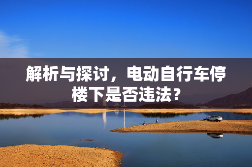 解析与探讨，电动自行车停楼下是否违法？