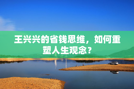 王兴兴的省钱思维，如何重塑人生观念？