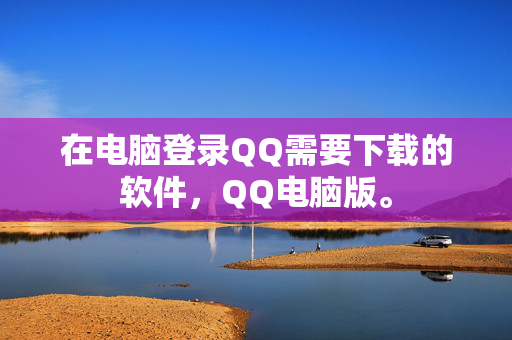 在电脑登录QQ需要下载的软件，QQ电脑版。
