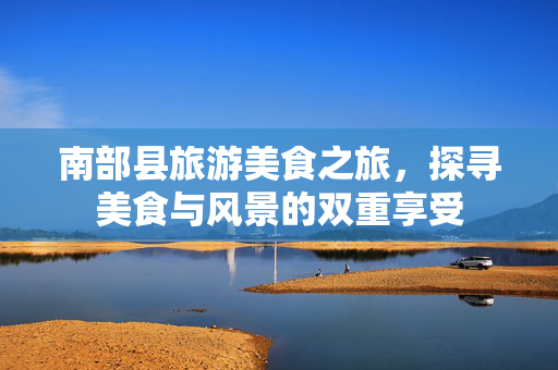南部县旅游美食之旅，探寻美食与风景的双重享受