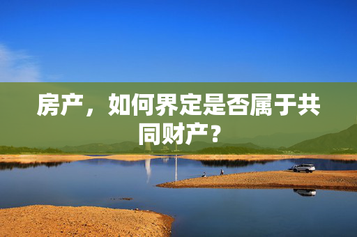 房产，如何界定是否属于共同财产？