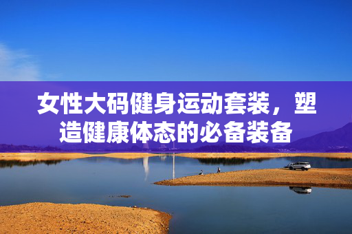 女性大码健身运动套装，塑造健康体态的必备装备