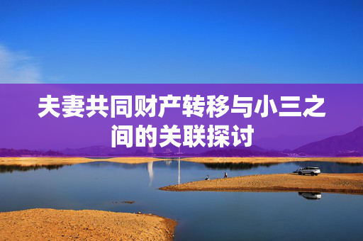 夫妻共同财产转移与小三之间的关联探讨