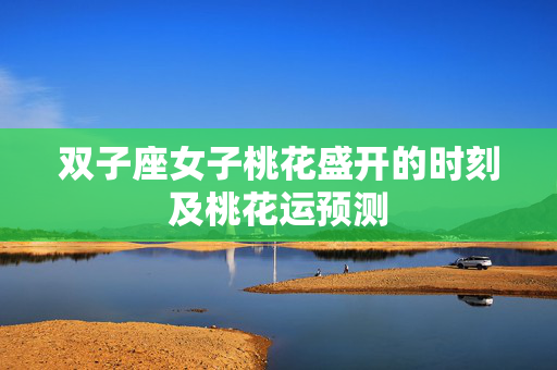 双子座女子桃花盛开的时刻及桃花运预测