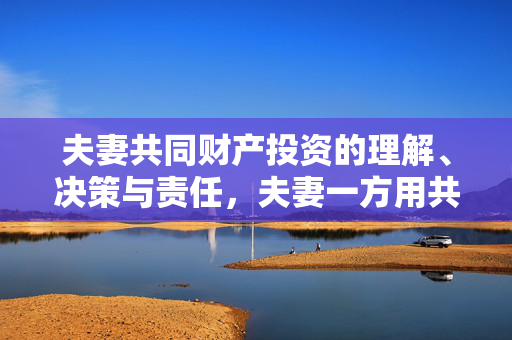 夫妻共同财产投资的理解、决策与责任，夫妻一方用共同财产进行投资决策的探讨