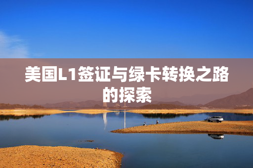 美国L1签证与绿卡转换之路的探索