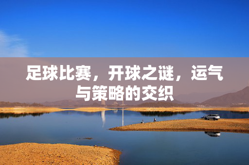 足球比赛，开球之谜，运气与策略的交织
