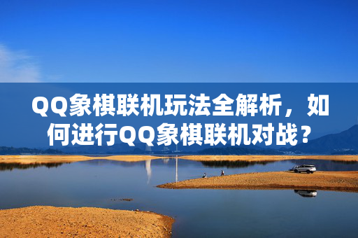 QQ象棋联机玩法全解析，如何进行QQ象棋联机对战？