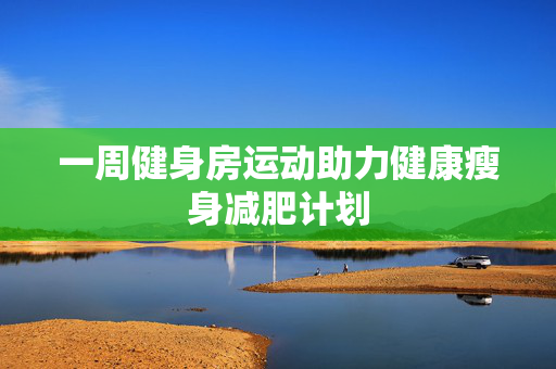 一周健身房运动助力健康瘦身减肥计划