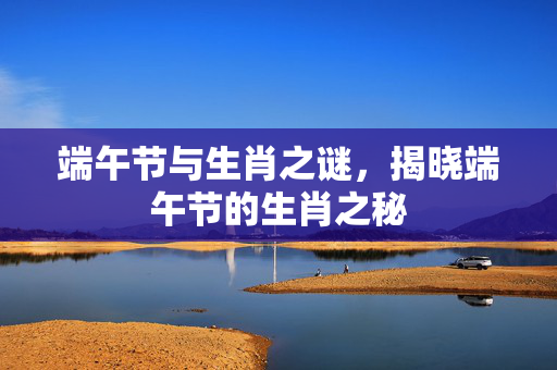 端午节与生肖之谜，揭晓端午节的生肖之秘