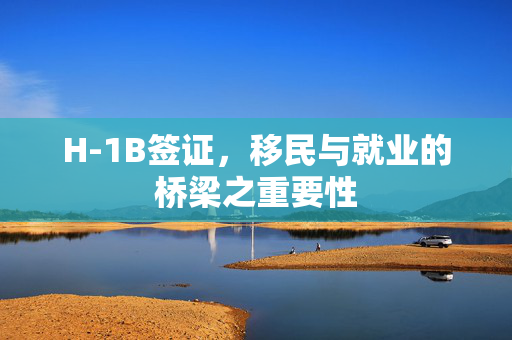 H-1B签证，移民与就业的桥梁之重要性