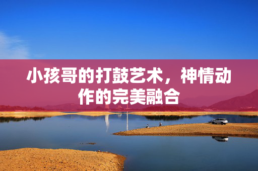 小孩哥的打鼓艺术，神情动作的完美融合