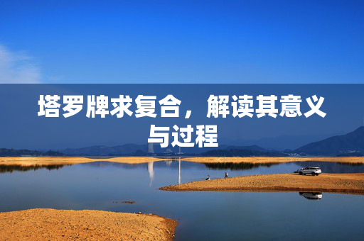 塔罗牌求复合，解读其意义与过程