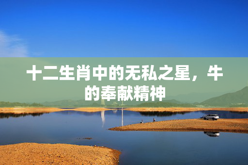 十二生肖中的无私之星，牛的奉献精神