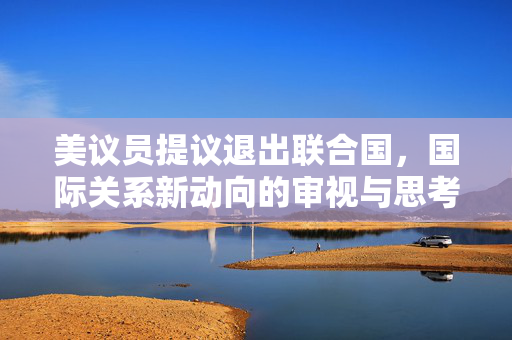 美议员提议退出联合国，国际关系新动向的审视与思考