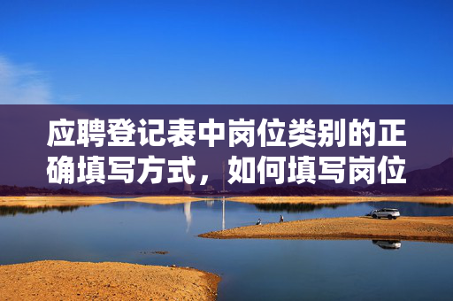 应聘登记表中岗位类别的正确填写方式，如何填写岗位类别？