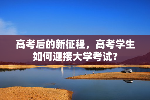 高考后的新征程，高考学生如何迎接大学考试？