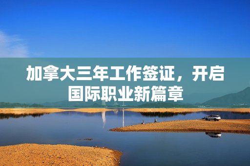加拿大三年工作签证，开启国际职业新篇章