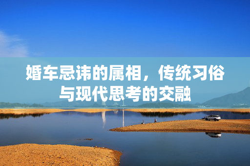 婚车忌讳的属相，传统习俗与现代思考的交融