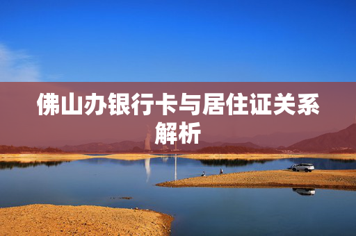 佛山办银行卡与居住证关系解析