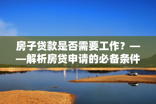 房子贷款是否需要工作？——解析房贷申请的必备条件