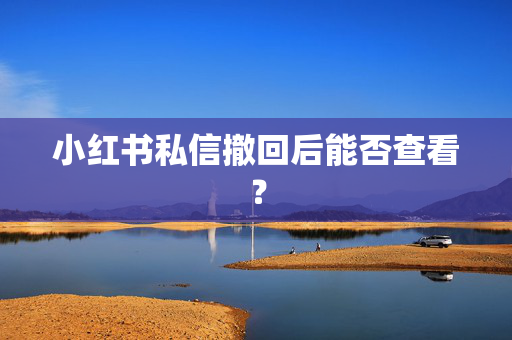小红书私信撤回后能否查看？