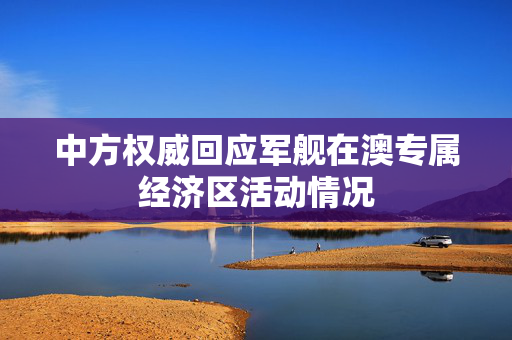 中方权威回应军舰在澳专属经济区活动情况
