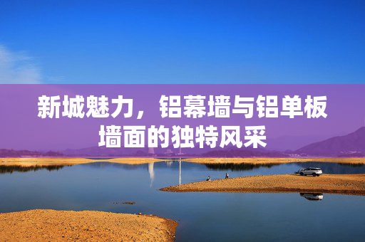新城魅力，铝幕墙与铝单板墙面的独特风采