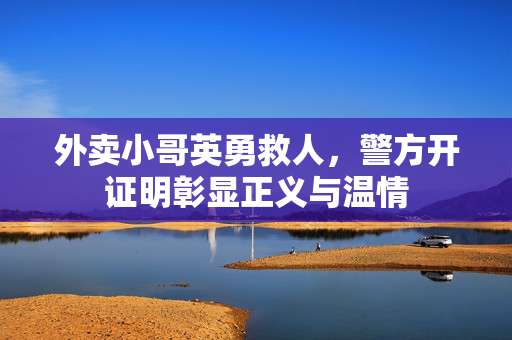 外卖小哥英勇救人，警方开证明彰显正义与温情