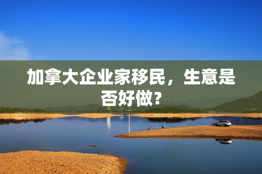 加拿大企业家移民，生意是否好做？