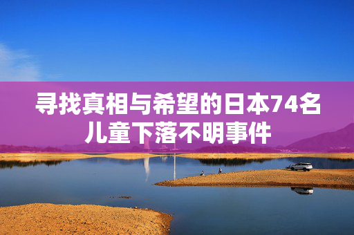 寻找真相与希望的日本74名儿童下落不明事件