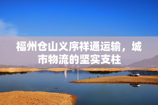 福州仓山义序祥通运输，城市物流的坚实支柱