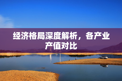经济格局深度解析，各产业产值对比