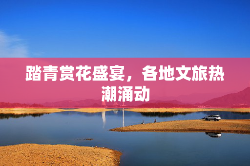 踏青赏花盛宴，各地文旅热潮涌动