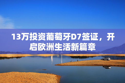 13万投资葡萄牙D7签证，开启欧洲生活新篇章