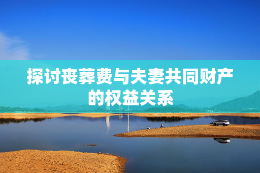 探讨丧葬费与夫妻共同财产的权益关系