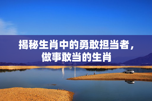 揭秘生肖中的勇敢担当者，做事敢当的生肖