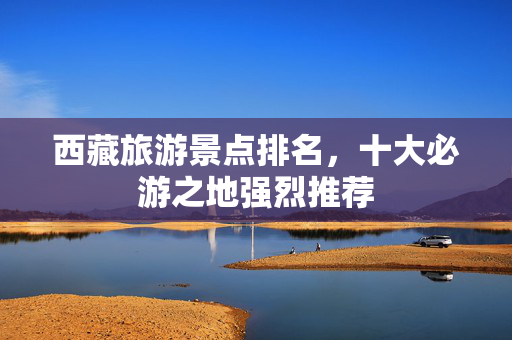 西藏旅游景点排名，十大必游之地强烈推荐