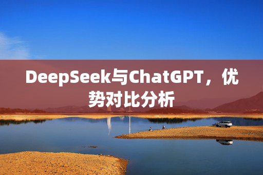 DeepSeek与ChatGPT，优势对比分析