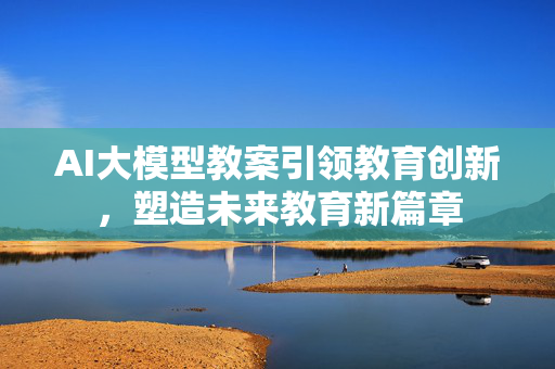 AI大模型教案引领教育创新，塑造未来教育新篇章