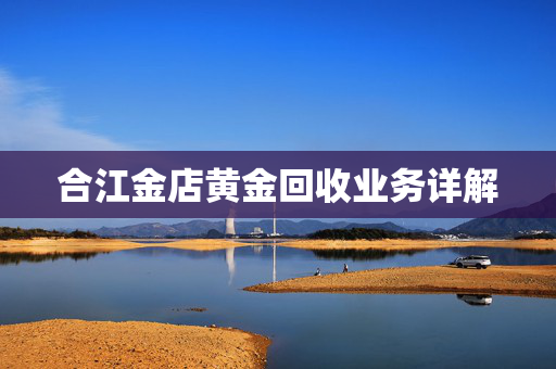 合江金店黄金回收业务详解