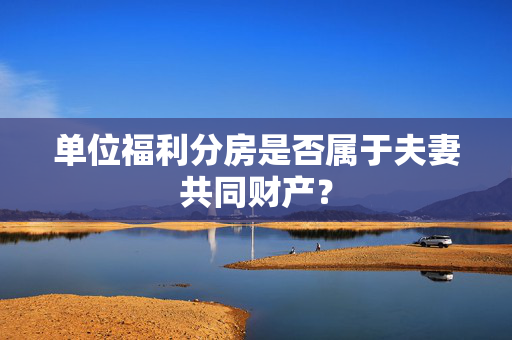 单位福利分房是否属于夫妻共同财产？